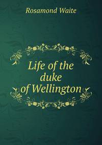 Life of the duke of Wellington