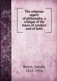 The religious aspect of philosophy; a critique of the bases of conduct and of faith