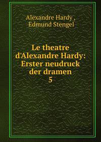 Le theatre d'Alexandre Hardy: Erster neudruck der dramen