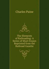 The Elements of Railroading: A Series of Short Essays Reprinted from the Railroad Gazette