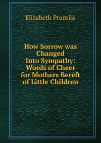 How Sorrow was Changed Into Sympathy: Words of Cheer for Mothers Bereft of Little Children