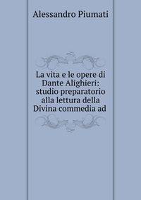 La vita e le opere di Dante Alighieri: studio preparatorio alla lettura della Divina commedia ad .