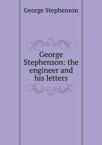 George Stephenson: the engineer and his letters