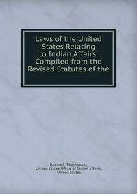 Laws of the United States Relating to Indian Affairs: Compiled from the Revised Statutes of the .