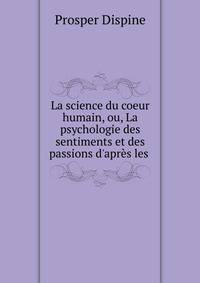 La science du coeur humain, ou, La psychologie des sentiments et des passions d'apr?s les .