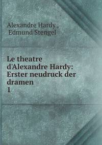 Le theatre d'Alexandre Hardy: Erster neudruck der dramen