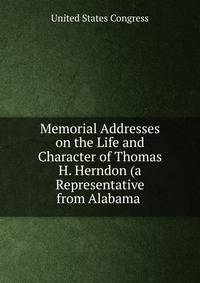 Memorial Addresses on the Life and Character of Thomas H. Herndon (a Representative from Alabama .