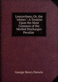 Leucorrh?a; Or, the "whites": A Treatise Upon the Most Common of the Morbid Discharges Peculiar .