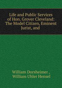 Life and Public Services of Hon. Grover Cleveland: The Model Citizen, Eminent Jurist, and .