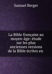 La Bible fran?aise au moyen-?ge: ?tude sur les plus anciennes versions de la Bible ?crites en .
