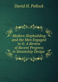 Modern Shipbuilding and the Men Engaged in it: A Review of Recent Progress in Steamship Design .