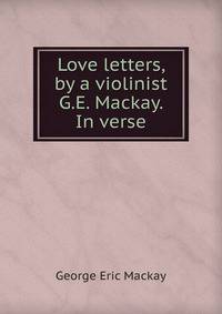 Love letters, by a violinist G.E. Mackay. In verse