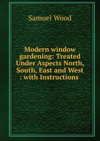 Modern window gardening: Treated Under Aspects North, South, East and West : with Instructions .