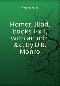 Homer. Iliad, books i-xii, with an intr. &amp;c. by D.B. Monro