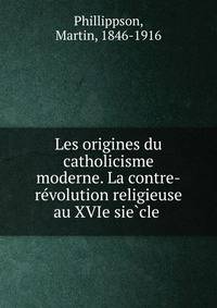 Les origines du catholicisme moderne. La contre-re?volution religieuse au XVIe sie?cle