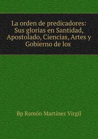 La orden de predicadores: Sus glorias en Santidad, Apostolado, Ciencias, Artes y Gobierno de los .