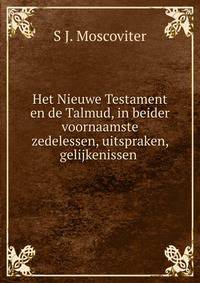 Het Nieuwe Testament en de Talmud, in beider voornaamste zedelessen, uitspraken, gelijkenissen .