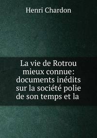 La vie de Rotrou mieux connue: documents in?dits sur la soci?t? polie de son temps et la .