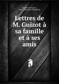 Lettres de M. Guizot a sa famille et a ses amis