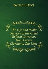 The Life and Public Services of the Great Reform Governor, Hon. Grover Cleveland, Our Next .