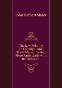 The Law Relating to Copyright and Trade Marks, Treated More Particularly with Reference to .