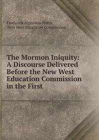The Mormon Iniquity: A Discourse Delivered Before the New West Education Commission in the First .