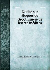 Notice sur Hugues de Groot, suivie de lettres inedites
