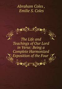 The Life and Teachings of Our Lord in Verse: Being a Complete Harmonized Exposition of the Four .