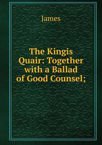 The Kingis Quair: Together with a Ballad of Good Counsel;