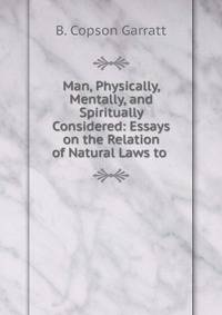 Man, Physically, Mentally, and Spiritually Considered: Essays on the Relation of Natural Laws to .