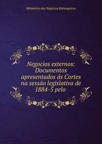Negocios externos: Documentos apresentados ?s Cortes na sess?o legislativa de 1884-5 pelo .