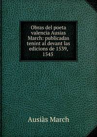 Obras del poeta valencia Ausias March: publicadas tenint al devant las edicions de 1539, 1545 .