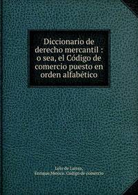 Diccionario de derecho mercantil : o sea, el Co?digo de comercio puesto en orden alfabe?tico