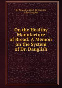 On the Healthy Manufacture of Bread: A Memoir on the System of Dr. Dauglish
