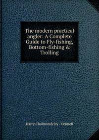 The modern practical angler: A Complete Guide to Fly-fishing, Bottom-fishing &amp; Trolling