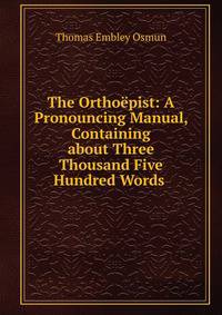 The Ortho?pist: A Pronouncing Manual, Containing about Three Thousand Five Hundred Words .
