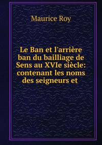 Le Ban et l'arri?re ban du bailliage de Sens au XVIe si?cle: contenant les noms des seigneurs et .