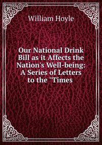 Our National Drink Bill as it Affects the Nation's Well-being: A Series of Letters to the "Times .
