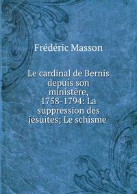 Le cardinal de Bernis depuis son minist?re, 1758-1794: La suppression des j?suites; Le schisme .