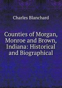 Counties of Morgan, Monroe and Brown, Indiana: Historical and Biographical