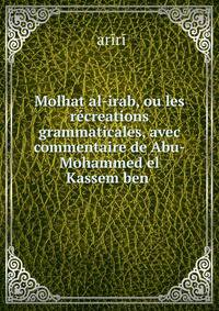Molhat al-irab, ou les r?creations grammaticales, avec commentaire de Abu-Mohammed el Kassem ben .