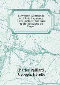 L'invasion Allemande en 1544: fragments d'une histoire militaire et diplomatique de l'expe .