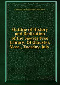 Outline of History and Dedication of the Sawyer Free Library: Of Glouster, Mass., Tuesday, July .