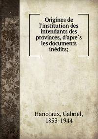 Origines de l'institution des intendants des provinces, d'apre?s les documents ine?dits;
