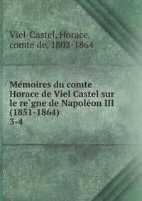 Memoires du comte Horace de Viel Castel sur le regne de Napoleon III (1851-1864). 3-4