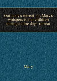 Our Lady's retreat; or, Mary's whispers to her children during a nine days' retreat