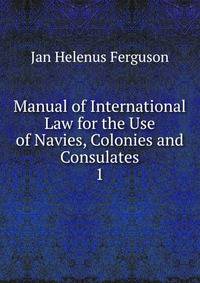 Manual of International Law for the Use of Navies, Colonies and Consulates. 1