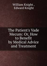 The Patient's Vade Mecum: Or, How to Benefit by Medical Advice and Treatment