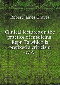 Clinical lectures on the practice of medicine. Repr. To which is prefixed a criticism by A .
