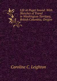 Life at Puget Sound: With Sketches of Travel in Washington Territory, British Columbia, Oregon .